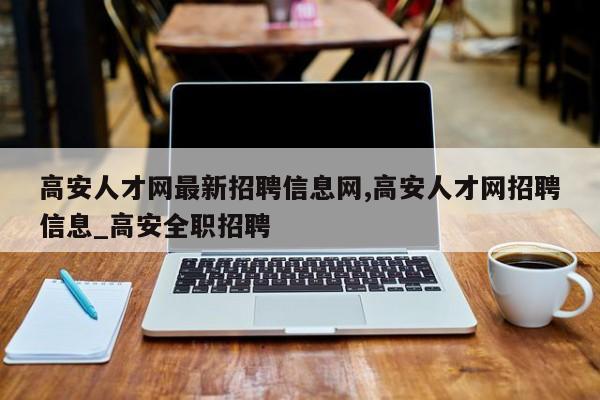 高安人才网最新招聘信息网,高安人才网招聘信息_高安全职招聘