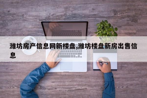 潍坊房产信息网新楼盘,潍坊楼盘新房出售信息