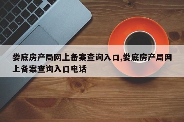 娄底房产局网上备案查询入口,娄底房产局网上备案查询入口电话