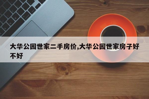 大华公园世家二手房价,大华公园世家房子好不好