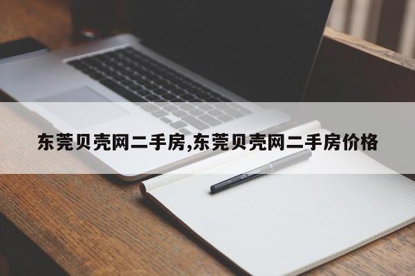 东莞贝壳网二手房,东莞贝壳网二手房价格