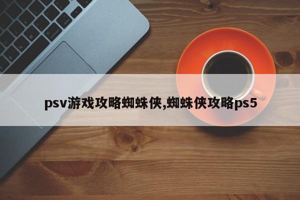 psv游戏攻略蜘蛛侠,蜘蛛侠攻略ps5