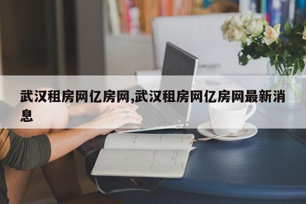 武汉租房网亿房网,武汉租房网亿房网最新消息