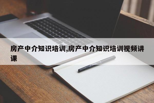 房产中介知识培训,房产中介知识培训视频讲课