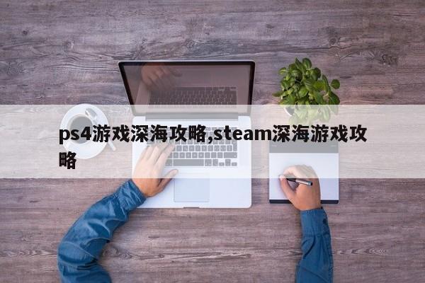 ps4游戏深海攻略,steam深海游戏攻略