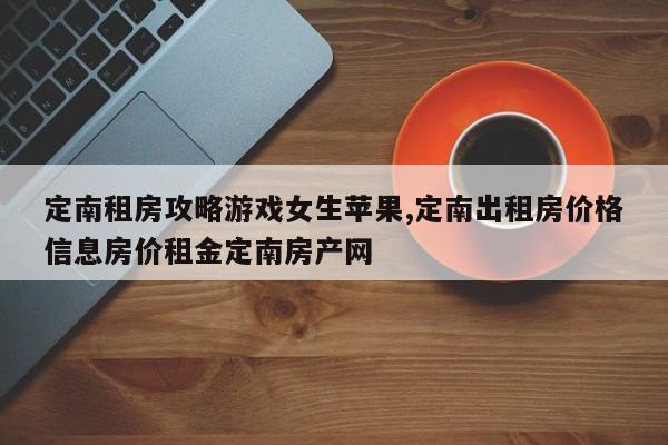 定南租房攻略游戏女生苹果,定南出租房价格信息房价租金定南房产网