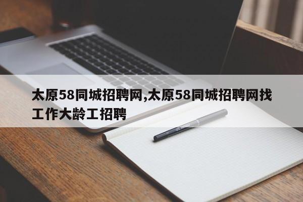 太原58同城招聘网,太原58同城招聘网找工作大龄工招聘