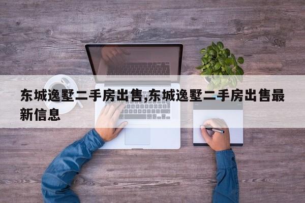 东城逸墅二手房出售,东城逸墅二手房出售最新信息