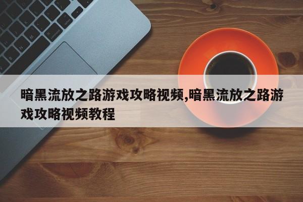 暗黑流放之路游戏攻略视频,暗黑流放之路游戏攻略视频教程